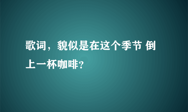 歌词，貌似是在这个季节 倒上一杯咖啡？