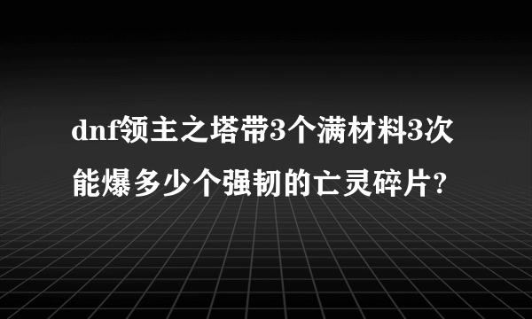 dnf领主之塔带3个满材料3次能爆多少个强韧的亡灵碎片?