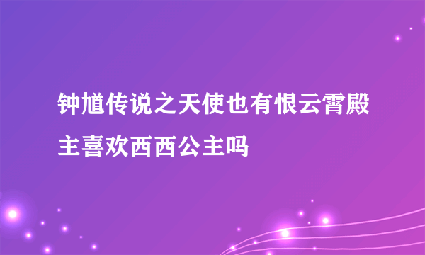 钟馗传说之天使也有恨云霄殿主喜欢西西公主吗