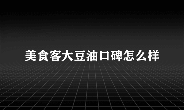 美食客大豆油口碑怎么样