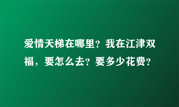 爱情天梯在哪里？我在江津双福，要怎么去？要多少花费？