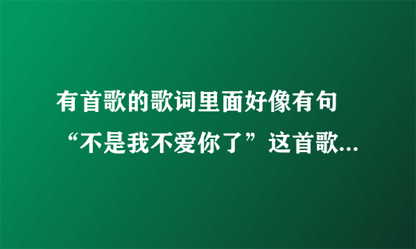 有首歌的歌词里面好像有句 “不是我不爱你了”这首歌叫什么名字呀？