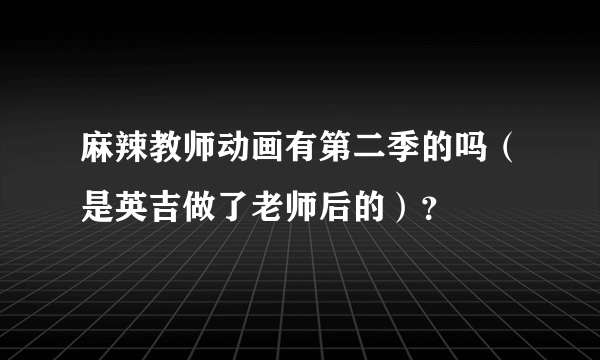 麻辣教师动画有第二季的吗（是英吉做了老师后的）？