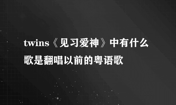 twins《见习爱神》中有什么歌是翻唱以前的粤语歌