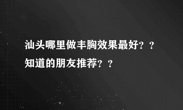 汕头哪里做丰胸效果最好？？知道的朋友推荐？？