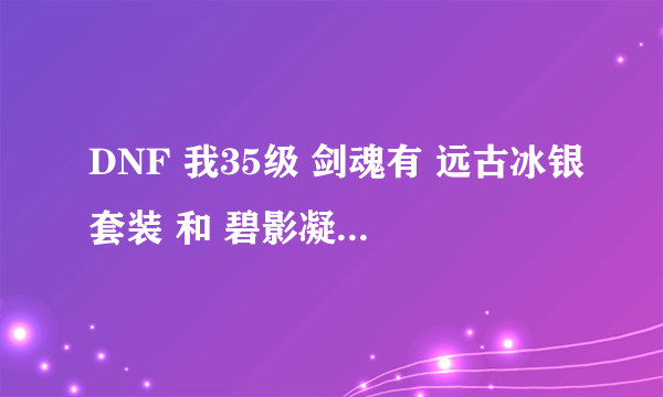 DNF 我35级 剑魂有 远古冰银套装 和 碧影凝光剑 算好吗 ？