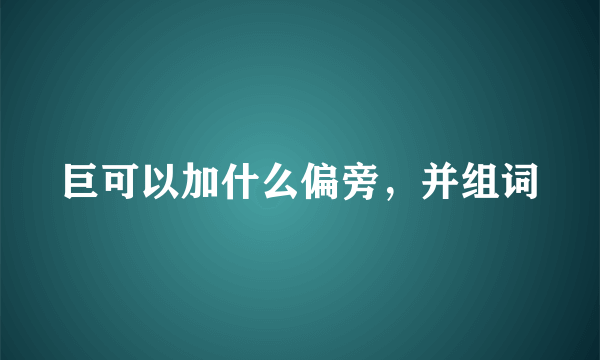 巨可以加什么偏旁，并组词