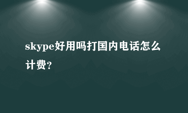 skype好用吗打国内电话怎么计费？