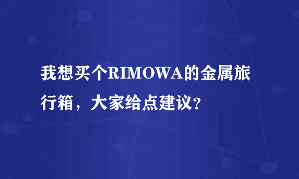 我想买个RIMOWA的金属旅行箱，大家给点建议？