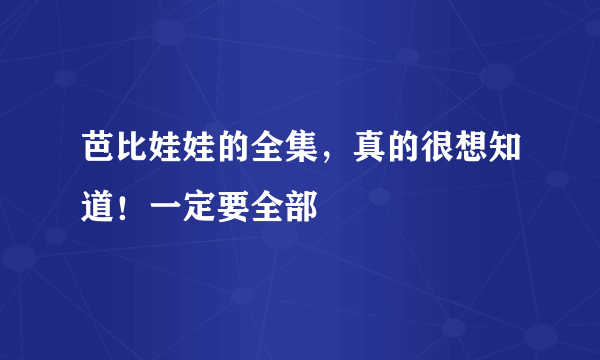 芭比娃娃的全集，真的很想知道！一定要全部