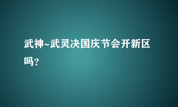 武神~武灵决国庆节会开新区吗？