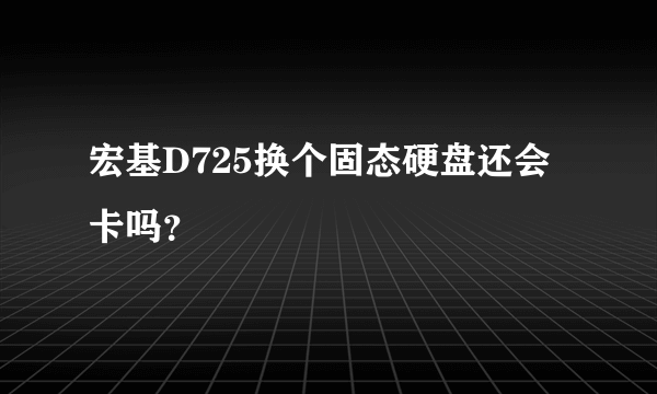 宏基D725换个固态硬盘还会卡吗？