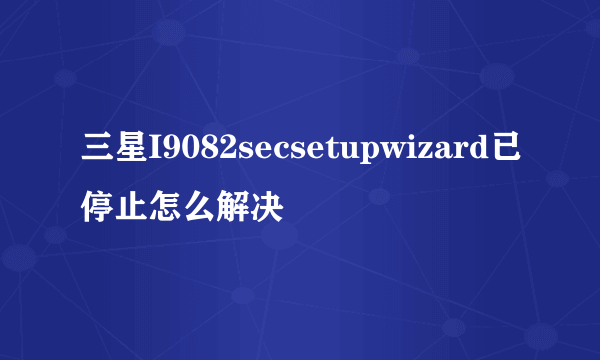 三星I9082secsetupwizard已停止怎么解决