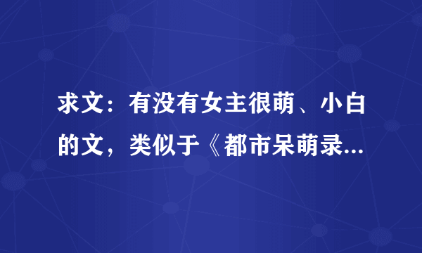 求文：有没有女主很萌、小白的文，类似于《都市呆萌录》、《花家姑娘》这样的