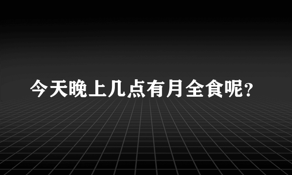 今天晚上几点有月全食呢？