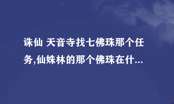 诛仙 天音寺找七佛珠那个任务,仙姝林的那个佛珠在什么地方啊?