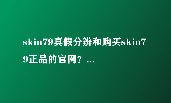 skin79真假分辨和购买skin79正品的官网？还请大神指点