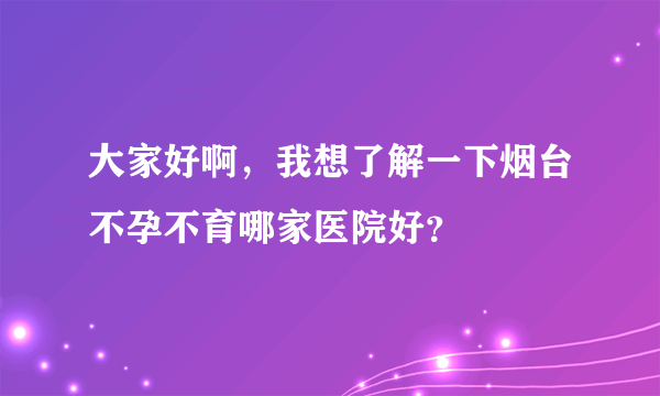 大家好啊，我想了解一下烟台不孕不育哪家医院好？