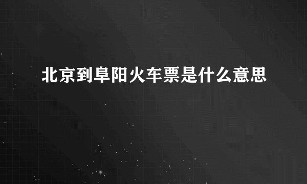 北京到阜阳火车票是什么意思