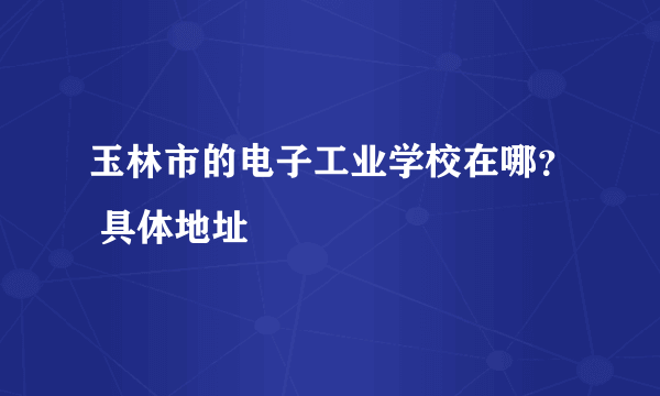 玉林市的电子工业学校在哪？ 具体地址