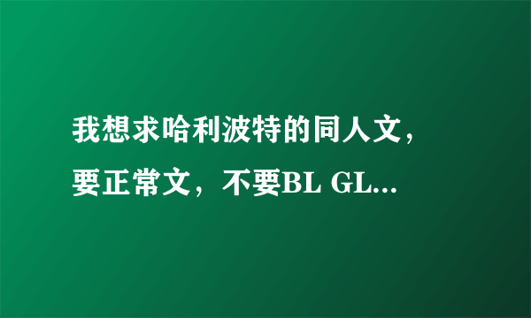 我想求哈利波特的同人文， 要正常文，不要BL GL 恶心文 最好是穿越文 女主赫敏 男主为穿越者