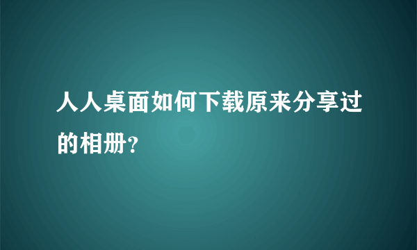 人人桌面如何下载原来分享过的相册？