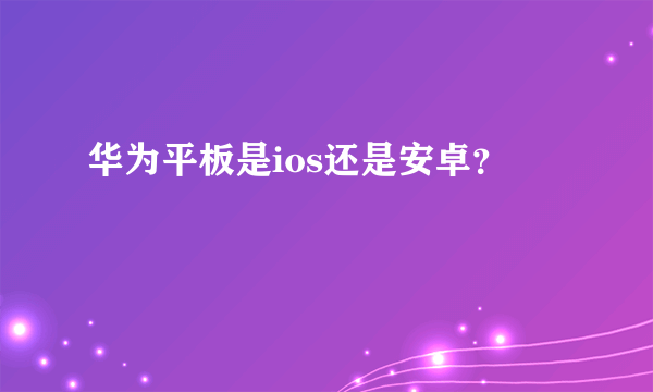 华为平板是ios还是安卓？