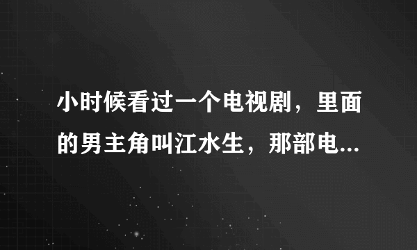 小时候看过一个电视剧，里面的男主角叫江水生，那部电视剧叫什么啊？