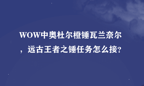 WOW中奥杜尔橙锤瓦兰奈尔，远古王者之锤任务怎么接？