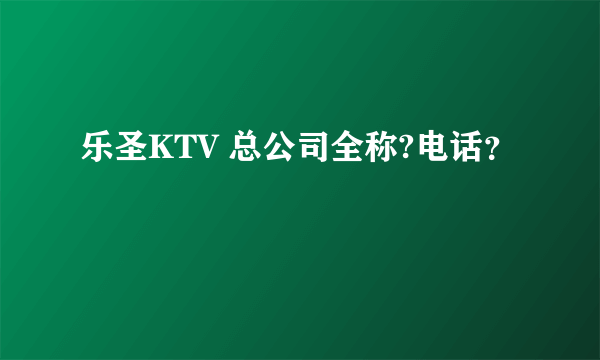 乐圣KTV 总公司全称?电话？