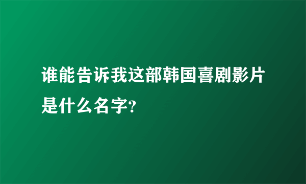 谁能告诉我这部韩国喜剧影片是什么名字？