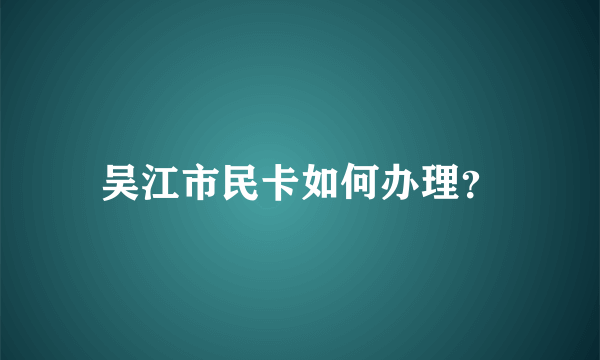 吴江市民卡如何办理？