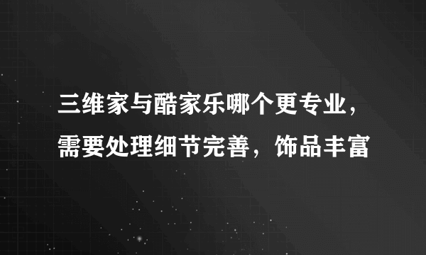 三维家与酷家乐哪个更专业，需要处理细节完善，饰品丰富