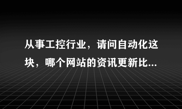 从事工控行业，请问自动化这块，哪个网站的资讯更新比较及时？