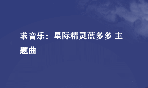 求音乐：星际精灵蓝多多 主题曲