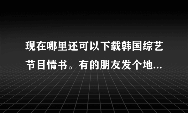 现在哪里还可以下载韩国综艺节目情书。有的朋友发个地址！！！！！