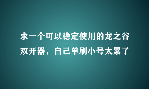 求一个可以稳定使用的龙之谷双开器，自己单刷小号太累了