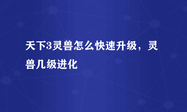 天下3灵兽怎么快速升级，灵兽几级进化