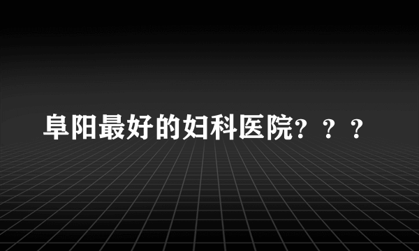 阜阳最好的妇科医院？？？