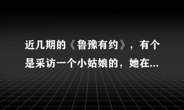 近几期的《鲁豫有约》，有个是采访一个小姑娘的，她在网络上传自己的模仿视频，出名的，她叫什么