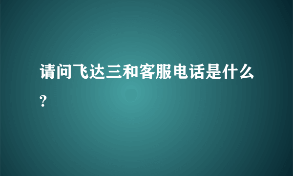 请问飞达三和客服电话是什么?