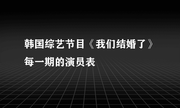 韩国综艺节目《我们结婚了》每一期的演员表