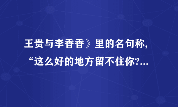 王贵与李香香》里的名句称,“这么好的地方留不住你?”的前两��