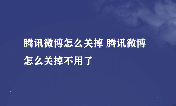 腾讯微博怎么关掉 腾讯微博怎么关掉不用了