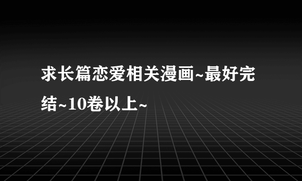 求长篇恋爱相关漫画~最好完结~10卷以上~