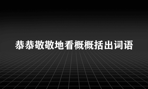 恭恭敬敬地看概概括出词语