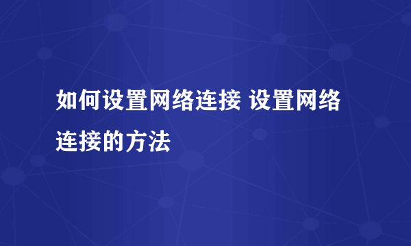 如何设置网络连接 设置网络连接的方法