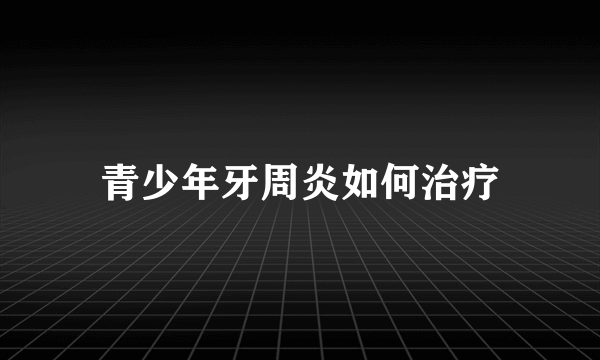 青少年牙周炎如何治疗