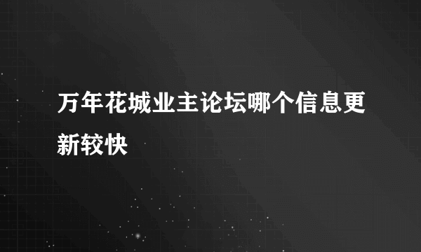 万年花城业主论坛哪个信息更新较快