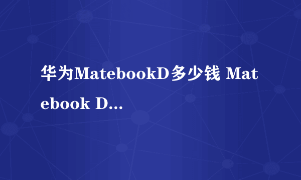 华为MatebookD多少钱 Matebook D配置参数